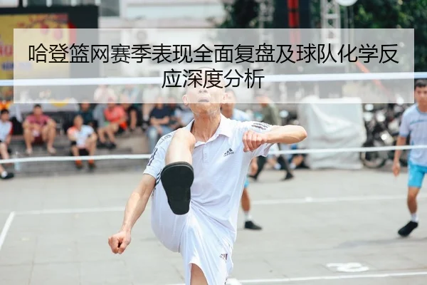 哈登篮网赛季表现全面复盘及球队化学反应深度分析
