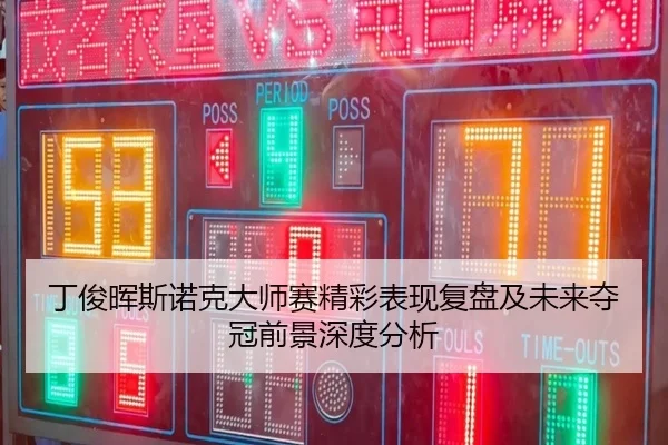丁俊晖斯诺克大师赛精彩表现复盘及未来夺冠前景深度分析